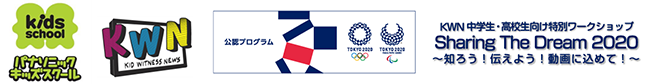 ロゴ：パナソニックキッズスクール　KWN（KID WITNESS NEWS） オリンピックパラリンピック公認プログラム　KWN　中学生・高校生向け特別ワークショップ　Sharing The Dream 2020～史郎！伝えよう！動画に込めて！～