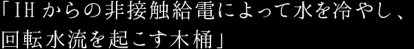 「IHからの非接触給電によって水を冷やし、 回転水流を起こす木桶」