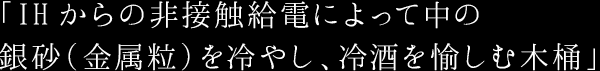 「IHからの非接触給電によって中の 銀砂（金属粒）を冷やし、冷酒を愉しむ木桶」