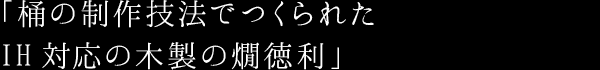 「桶の制作技法でつくられた IH対応の木製の燗徳利」