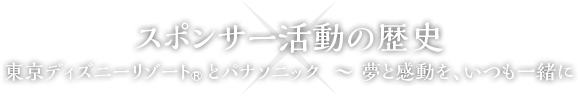 スポンサー活動の歴史 東京ディズニーリゾート®とパナソニック ～ 夢と感動を、いつも一緒に