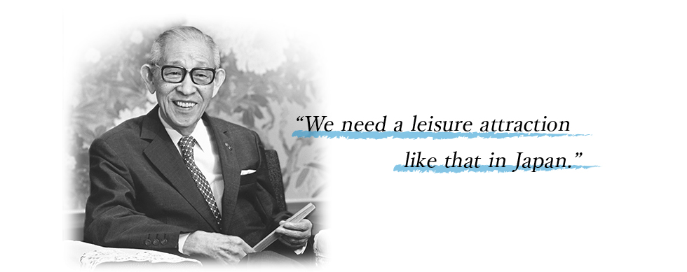 Panasonic founder Konosuke Matsushita said. “We need a leisure attraction like that in Japan.”