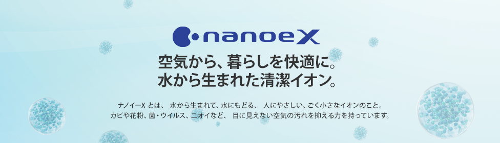 【ナノイーX】空気から、暮らしを快適に。水から生まれた清潔イオン。