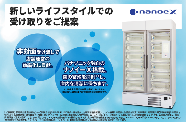 新しいライフスタイルでの受け取りをご提案。［非対面受け渡しで店舗運営の効率化に貢献。］［パナソニック独自のナノイーX搭載。菌の繁殖を抑制し、庫内を清潔に保ちます。（実使用空間での実証効果ではありません。SRM-SR461NC庫内での約5時間後の効果です。）］