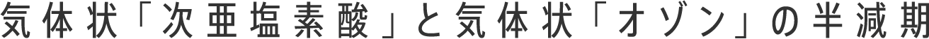 気体状「次亜塩素酸」と気体状「オゾン」​の半減期​