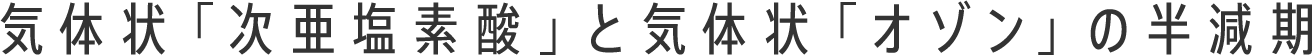 気体状「次亜塩素酸」と気体状「オゾン」​の半減期​