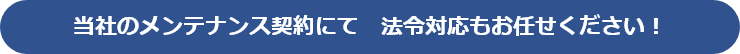 当社のメンテナンス契約にて　法令対応もお任せください！