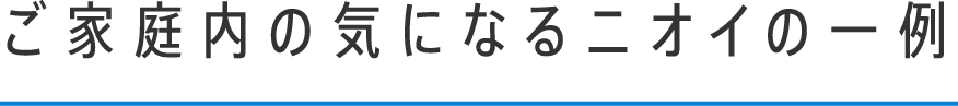 ご家庭内の気になるニオイの一例