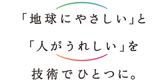 「地球にやさしい」と「人がうれしい」を技術でひとつに。