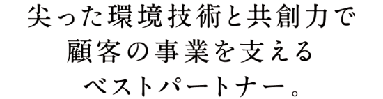 尖った環境技術と共創力で顧客の事業を支える ベストパートナー。