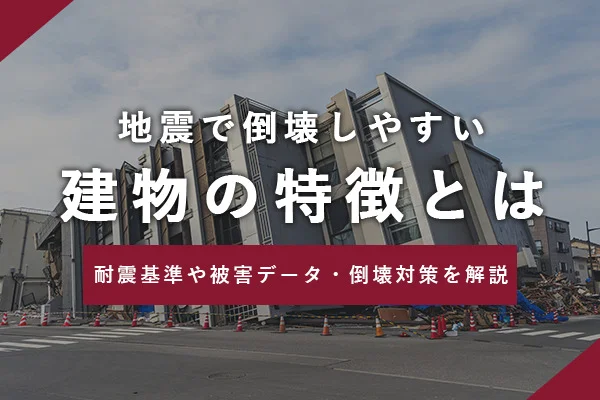 地震で倒壊しやすい建物の特徴とは｜耐震基準や被害データ・倒壊対策を解説