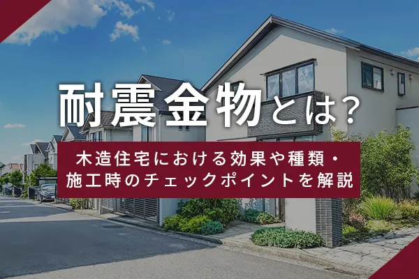 耐震金物とは？木造住宅における効果や種類・施工時のチェックポイントを解説
