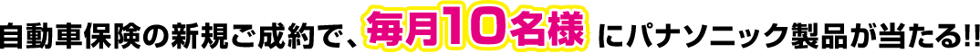 自動車保険の新規ご成約で毎月10名様にパナソニック製品が当たる！！