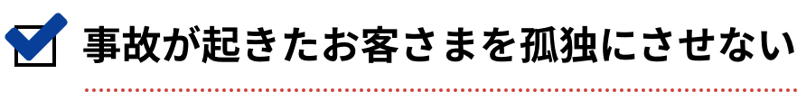 事故が起きたお客さまを孤独にさせない
