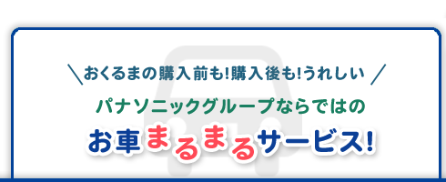おくるまの購入前も!購入後も!うれしい パナソニックグループならではのお車まるまるサービス!
