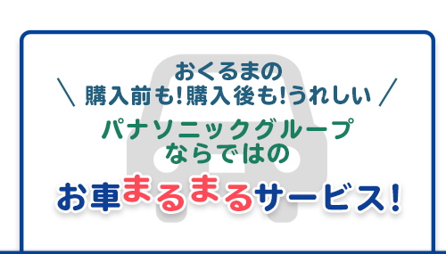 おくるまの購入前も!購入後も!うれしい パナソニックグループならではのお車まるまるサービス!