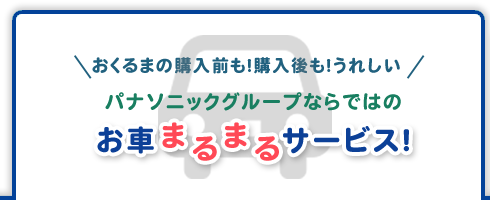 おくるまの購入前も！購入後も！うれしい パナソニックグループならではのお車まるまるサービス！