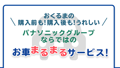 おくるまの購入前も！購入後も！うれしい パナソニックグループならではのお車まるまるサービス！