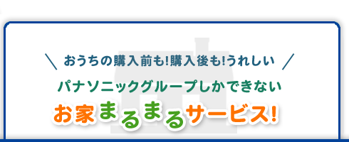 おうちの購入前も！購入後も！うれしい パナソニックグループしかできないお家まるまるサービス！