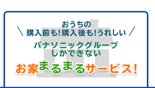 おうちの購入前も！購入後も！うれしい パナソニックグループしかできないお家まるまるサービス！