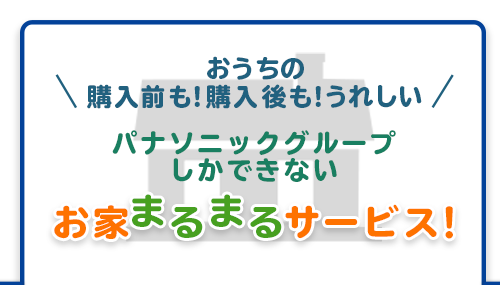 おうちの購入前も!購入後も!うれしい パナソニックグループしかできないお家まるまるサービス!