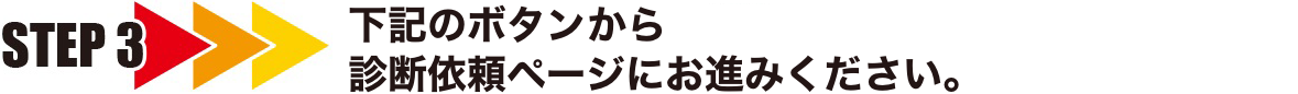STEP3 下記のボタンから診断依頼ページにお進みください。
