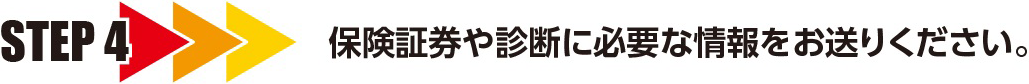 STEP4 保険証券や診断に必要な情報をお送りください。