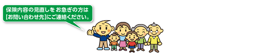 保険内容の見直しお急ぎの方は【お問い合わせ先】にご連絡ください。
