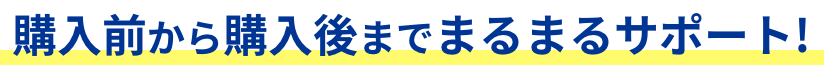 購入前から購入後までまるまるサポート!