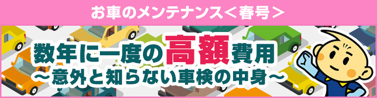 お車のメンテナンス＜春号＞数年に一度の高額費用 ～意外としらない車検の中身～