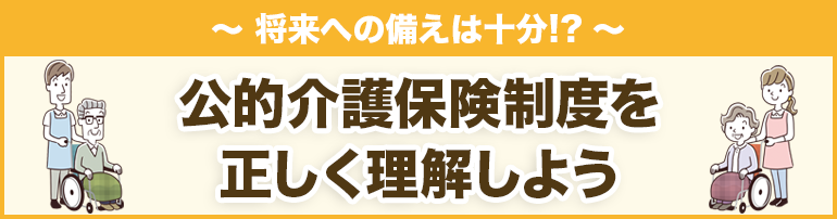 将来への備えは十分!?公的介護保険制度を正しく理解しよう