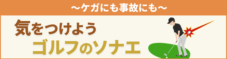 ～ケガにも事故にも～ 気を付けよう ゴルフのソナエ
