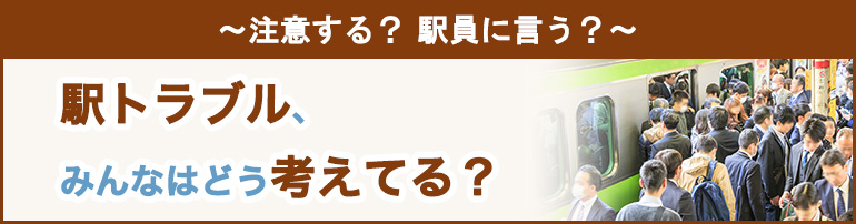～注意する？駅員に言う？～ 駅トラブル、みんなはどう考えてる？