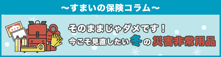 そのままじゃダメです！今こそ見直したい冬の災害非常用品