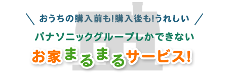 おうちの購入前も！購入後も！うれしい パナソニックグループしかできないお家まるまるサービス！