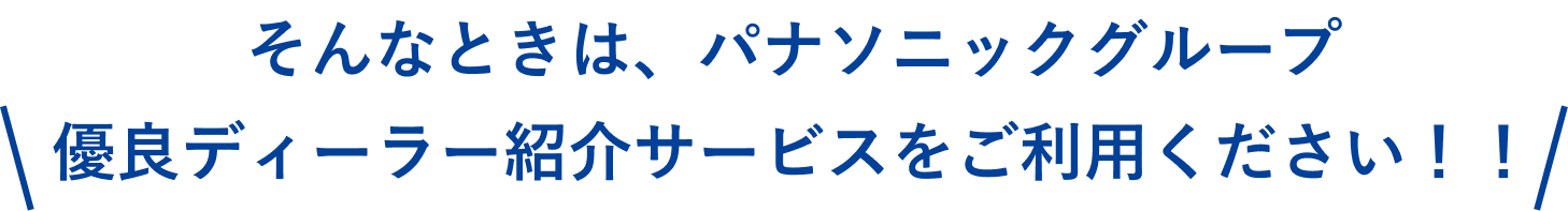 そんなときは、パナソニックグループ優良ディーラー紹介サービスをご利用ください！！