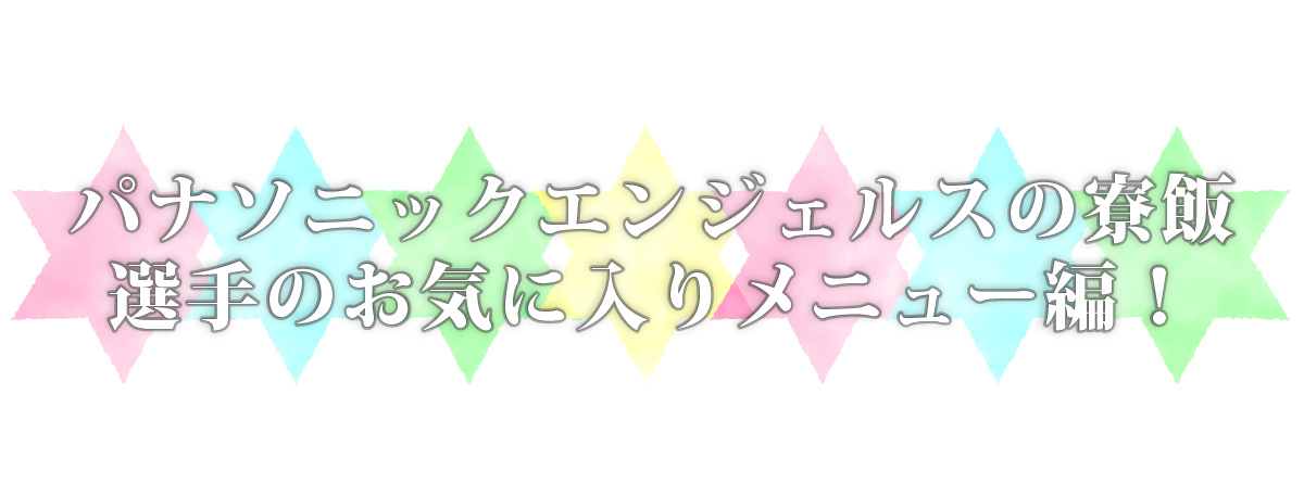 パナソニックエンジェルスの寮飯 選手のお気に入りメニュー編!