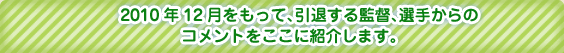 2010年12月をもって、引退する監督、選手からのコメントをここに紹介します。